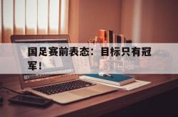 万博体育-国足赛前表态：目标只有冠军！