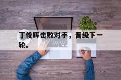 万博官网-丁俊晖击败对手，晋级下一轮。