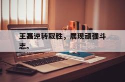 万博app-王磊逆转取胜，展现顽强斗志。