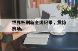 万博官方网站-世界杯刷新全国纪录，震惊赛场。