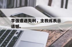 万博-李强遭遇失利，主教练表示遗憾。