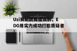 万博app-Uzi赛前跳舞遭讽刺，EDG用实力成功打脸质疑者！