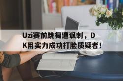 万博官网-Uzi赛前跳舞遭讽刺，DK用实力成功打脸质疑者！