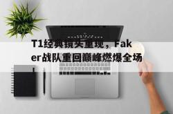 万博体育-T1经典镜头重现，Faker战队重回巅峰燃爆全场！