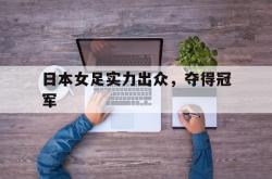 万博体育官网-日本女足实力出众，夺得冠军