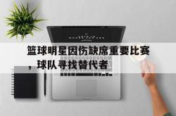 万博官方网站-篮球明星因伤缺席重要比赛，球队寻找替代者