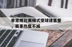 万博app-非常规比赛模式受球迷喜爱，赛事热度不减