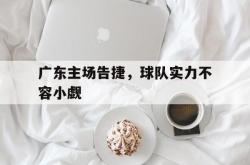 万博官网-广东主场告捷，球队实力不容小觑
