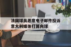 万博app-法国球员恶意电子邮件投诉意大利媒体打算向球