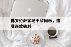 万博官网-佛罗伦萨客场不敌国米，遭受连续失利