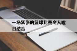 万博app-一场紧张的篮球比赛令人瞠目结舌