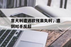 万博官网-意大利遭遇欧预赛失利，遭到对手反超