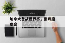万博官网-加拿大备战世界杯，集训磨磨合