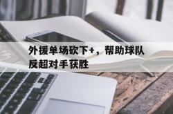 万博-外援单场砍下+，帮助球队反超对手获胜