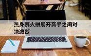 万博app-热身赛火拼展开高手之间对决激烈