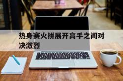 万博app-热身赛火拼展开高手之间对决激烈
