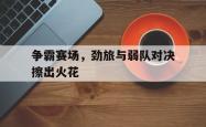 万博官方网站-争霸赛场，劲旅与弱队对决擦出火花