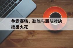 万博官方网站-争霸赛场，劲旅与弱队对决擦出火花