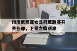 万博app-印度尼西亚女足冠军联赛开赛在即，卫冕之路艰难