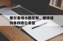 万博官网-里尔客场小胜尼斯，继续保持争四席位希望