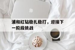 万博-浦和红钻稳扎稳打，迎接下一阶段挑战