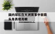 万博体育-国内球队在大洲赛事中崭露头角表现亮眼