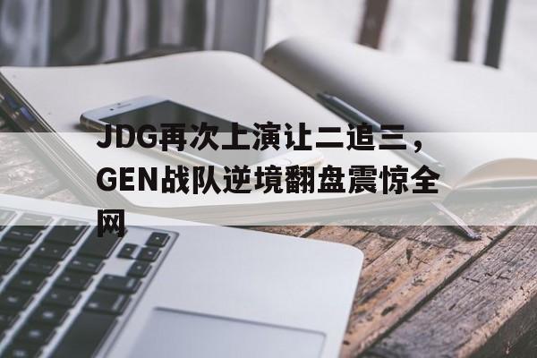 JDG再次上演让二追三，GEN战队逆境翻盘震惊全网