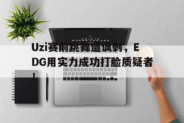 Uzi赛前跳舞遭讽刺，EDG用实力成功打脸质疑者！