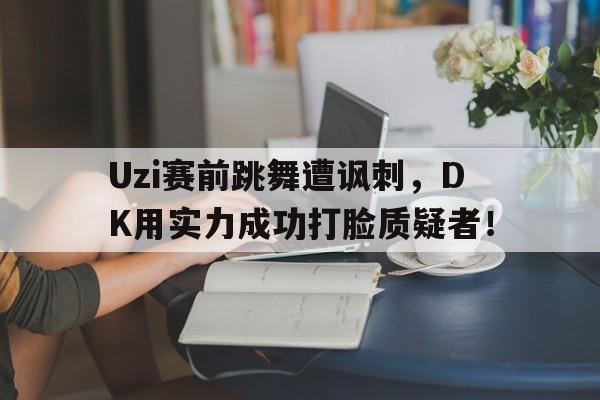 Uzi赛前跳舞遭讽刺，DK用实力成功打脸质疑者！