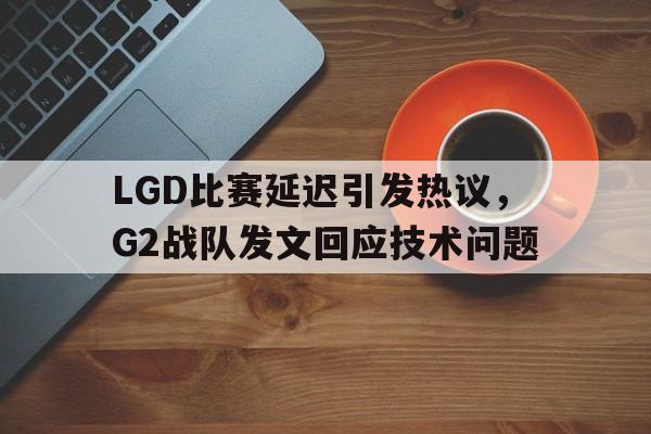 LGD比赛延迟引发热议，G2战队发文回应技术问题