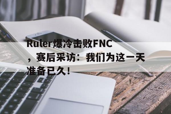 Ruler爆冷击败FNC，赛后采访：我们为这一天准备已久！