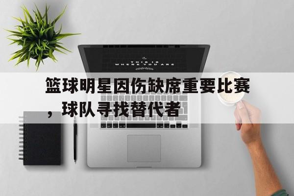 篮球明星因伤缺席重要比赛，球队寻找替代者