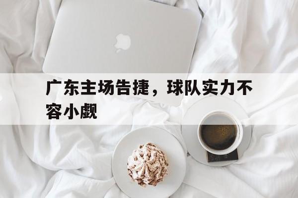 广东主场告捷，球队实力不容小觑