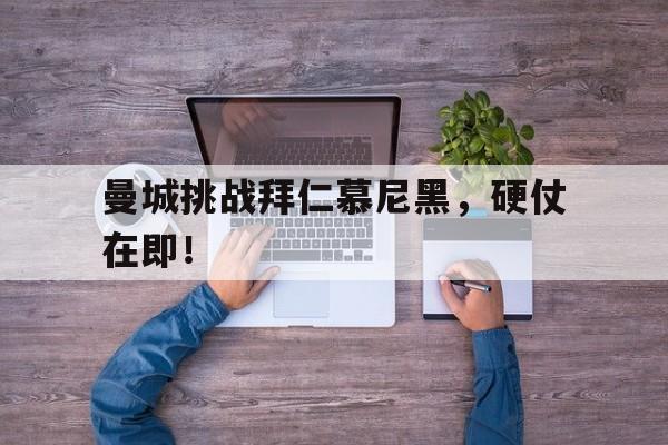 曼城挑战拜仁慕尼黑，硬仗在即！