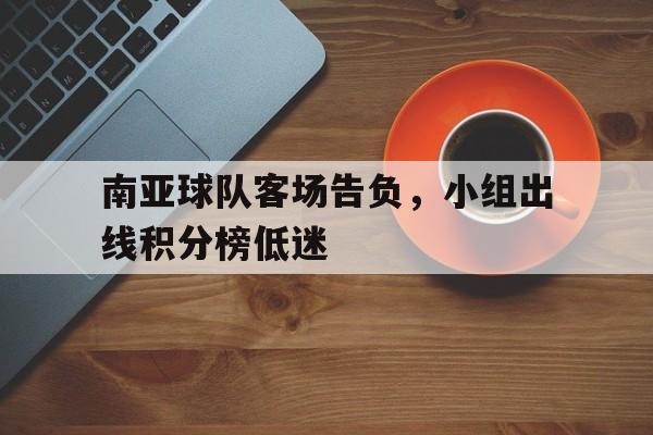 南亚球队客场告负，小组出线积分榜低迷
